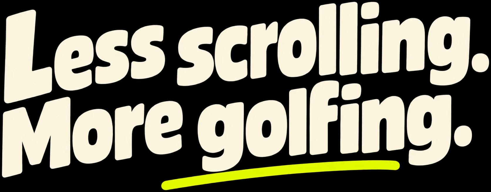 Less scrolling. More golfing.